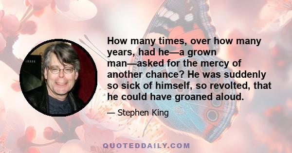 How many times, over how many years, had he—a grown man—asked for the mercy of another chance? He was suddenly so sick of himself, so revolted, that he could have groaned aloud.