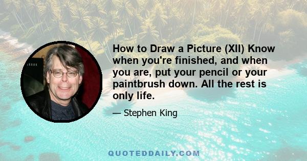 How to Draw a Picture (XII) Know when you're finished, and when you are, put your pencil or your paintbrush down. All the rest is only life.