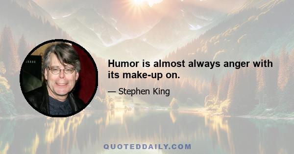 Humor is almost always anger with its make-up on.