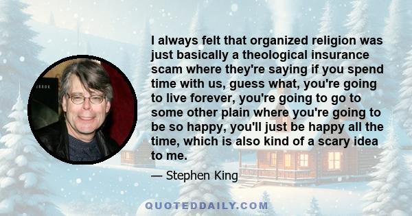 I always felt that organized religion was just basically a theological insurance scam where they're saying if you spend time with us, guess what, you're going to live forever, you're going to go to some other plain