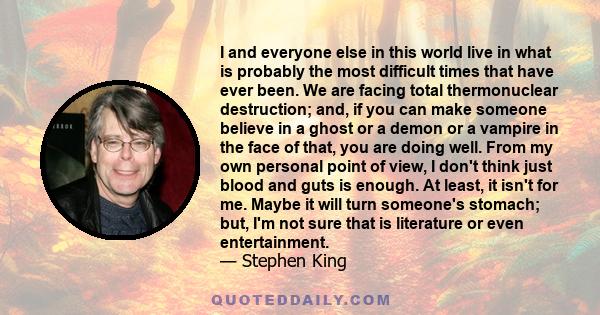 I and everyone else in this world live in what is probably the most difficult times that have ever been. We are facing total thermonuclear destruction; and, if you can make someone believe in a ghost or a demon or a