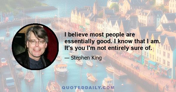 I believe most people are essentially good. I know that I am. It's you I'm not entirely sure of.