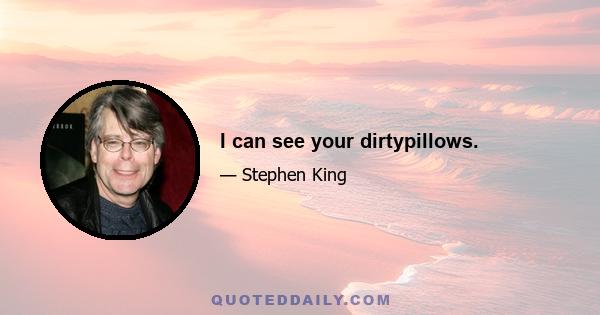 I can see your dirtypillows.