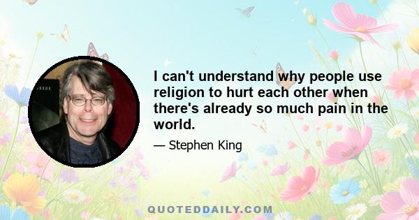 I can't understand why people use religion to hurt each other when there's already so much pain in the world.