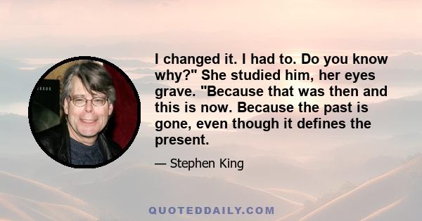 I changed it. I had to. Do you know why? She studied him, her eyes grave. Because that was then and this is now. Because the past is gone, even though it defines the present.