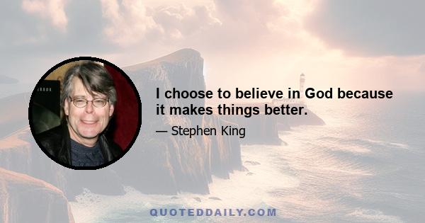 I choose to believe in God because it makes things better.