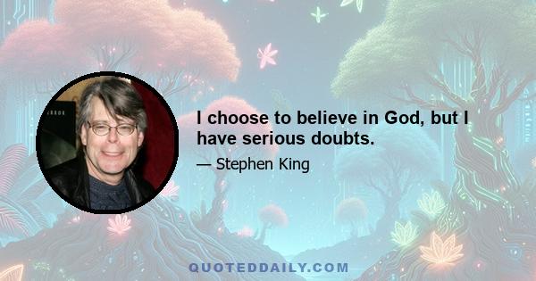 I choose to believe in God, but I have serious doubts.