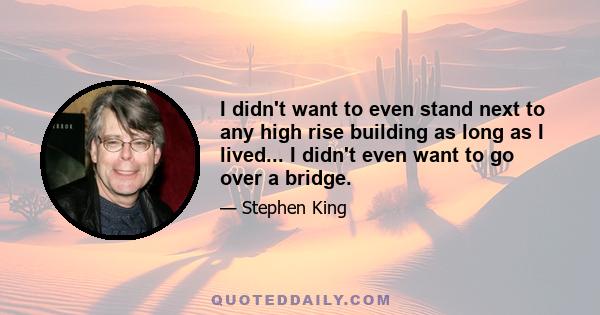 I didn't want to even stand next to any high rise building as long as I lived... I didn't even want to go over a bridge.