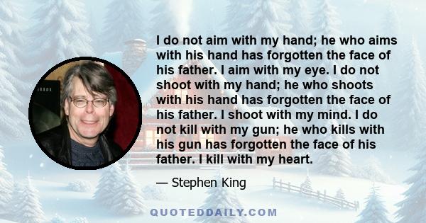 I do not aim with my hand; he who aims with his hand has forgotten the face of his father. I aim with my eye. I do not shoot with my hand; he who shoots with his hand has forgotten the face of his father. I shoot with