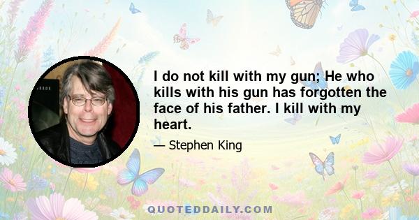 I do not kill with my gun; He who kills with his gun has forgotten the face of his father. I kill with my heart.