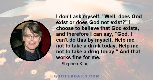 I don't ask myself, Well, does God exist or does God not exist? I choose to believe that God exists, and therefore I can say, God, I can't do this by myself. Help me not to take a drink today. Help me not to take a drug 