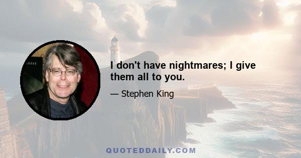 I don't have nightmares; I give them all to you.