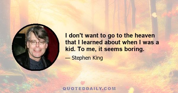 I don't want to go to the heaven that I learned about when I was a kid. To me, it seems boring.