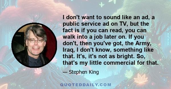 I don't want to sound like an ad, a public service ad on TV, but the fact is if you can read, you can walk into a job later on. If you don't, then you've got, the Army, Iraq, I don't know, something like that. It's,