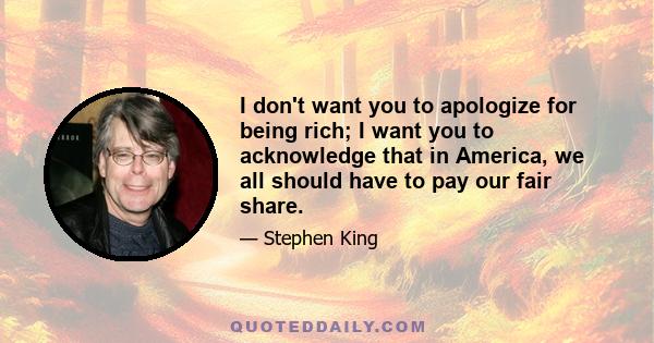 I don't want you to apologize for being rich; I want you to acknowledge that in America, we all should have to pay our fair share.