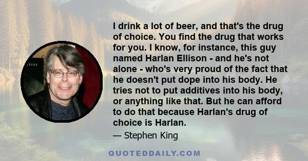 I drink a lot of beer, and that's the drug of choice. You find the drug that works for you. I know, for instance, this guy named Harlan Ellison - and he's not alone - who's very proud of the fact that he doesn't put