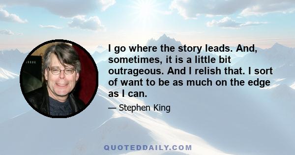 I go where the story leads. And, sometimes, it is a little bit outrageous. And I relish that. I sort of want to be as much on the edge as I can.