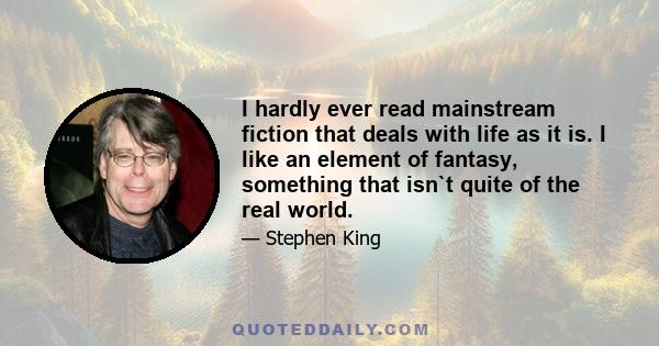 I hardly ever read mainstream fiction that deals with life as it is. I like an element of fantasy, something that isn`t quite of the real world.