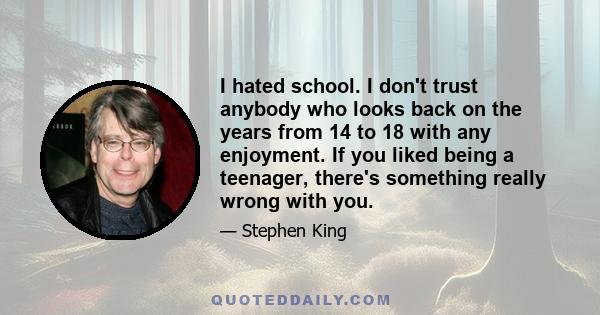 I hated school. I don't trust anybody who looks back on the years from 14 to 18 with any enjoyment. If you liked being a teenager, there's something really wrong with you.