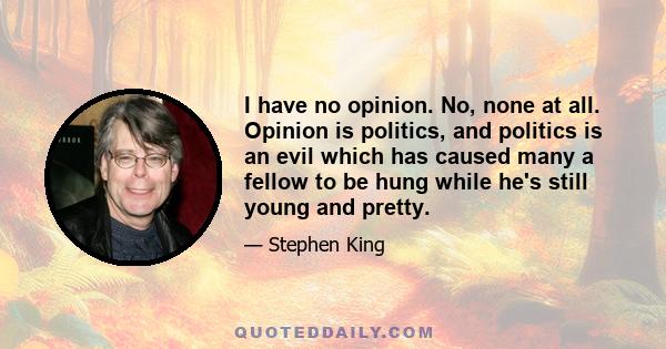 I have no opinion. No, none at all. Opinion is politics, and politics is an evil which has caused many a fellow to be hung while he's still young and pretty.