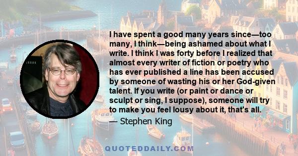 I have spent a good many years since―too many, I think―being ashamed about what I write. I think I was forty before I realized that almost every writer of fiction or poetry who has ever published a line has been accused 