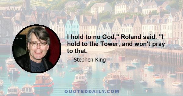 I hold to no God, Roland said. I hold to the Tower, and won't pray to that.