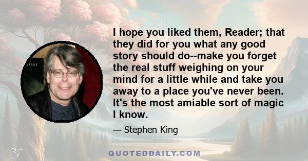 I hope you liked them, Reader; that they did for you what any good story should do--make you forget the real stuff weighing on your mind for a little while and take you away to a place you've never been. It's the most