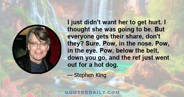 I just didn't want her to get hurt. I thought she was going to be. But everyone gets their share, don't they? Sure. Pow, in the nose. Pow, in the eye. Pow, below the belt, down you go, and the ref just went out for a