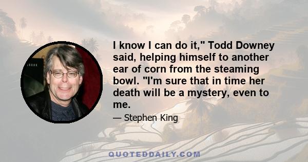 I know I can do it, Todd Downey said, helping himself to another ear of corn from the steaming bowl. I'm sure that in time her death will be a mystery, even to me.