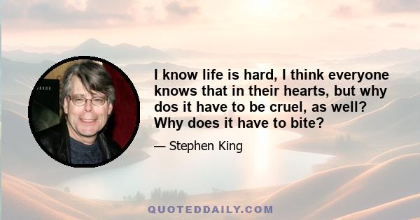 I know life is hard, I think everyone knows that in their hearts, but why dos it have to be cruel, as well? Why does it have to bite?