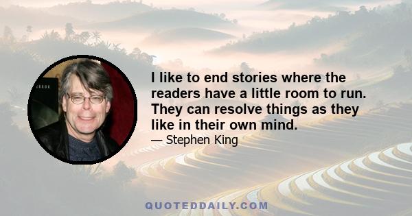 I like to end stories where the readers have a little room to run. They can resolve things as they like in their own mind.