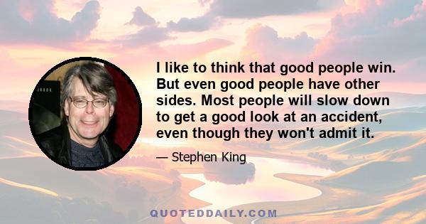 I like to think that good people win. But even good people have other sides. Most people will slow down to get a good look at an accident, even though they won't admit it.