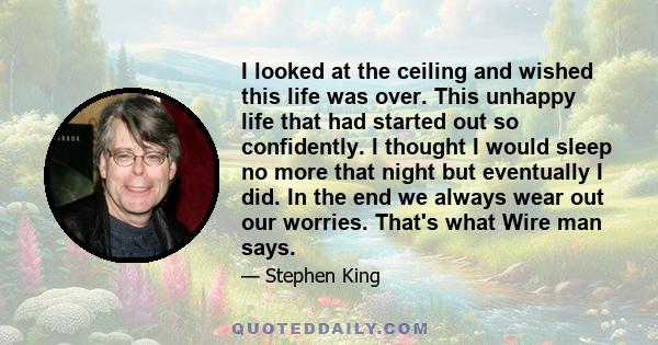 I looked at the ceiling and wished this life was over. This unhappy life that had started out so confidently. I thought I would sleep no more that night but eventually I did. In the end we always wear out our worries.