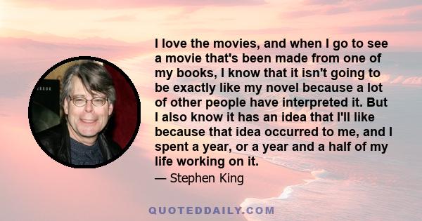 I love the movies, and when I go to see a movie that's been made from one of my books, I know that it isn't going to be exactly like my novel because a lot of other people have interpreted it. But I also know it has an