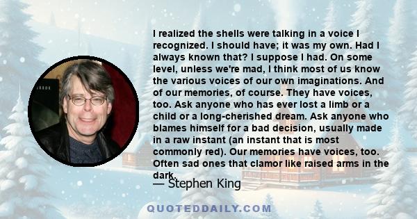 I realized the shells were talking in a voice I recognized. I should have; it was my own. Had I always known that? I suppose I had. On some level, unless we're mad, I think most of us know the various voices of our own