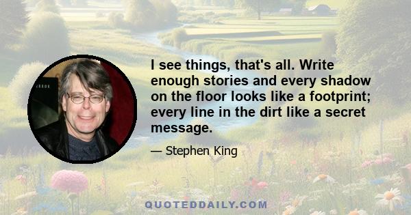 I see things, that's all. Write enough stories and every shadow on the floor looks like a footprint; every line in the dirt like a secret message.