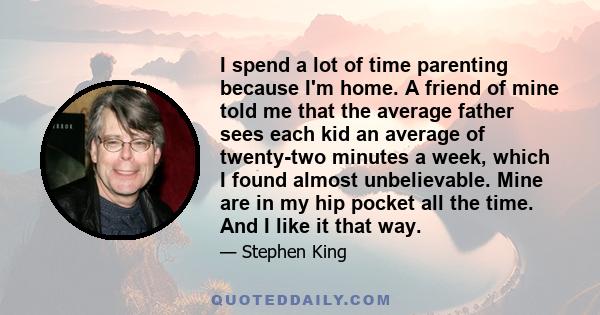 I spend a lot of time parenting because I'm home. A friend of mine told me that the average father sees each kid an average of twenty-two minutes a week, which I found almost unbelievable. Mine are in my hip pocket all