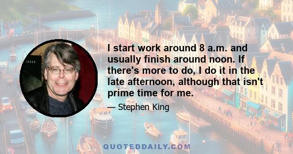 I start work around 8 a.m. and usually finish around noon. If there's more to do, I do it in the late afternoon, although that isn't prime time for me.