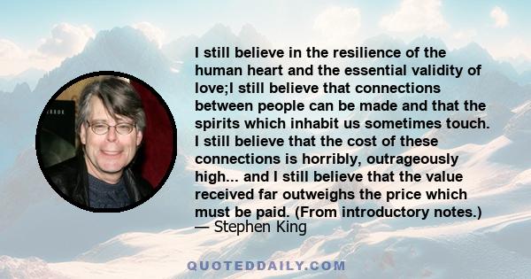 I still believe in the resilience of the human heart and the essential validity of love;I still believe that connections between people can be made and that the spirits which inhabit us sometimes touch. I still believe