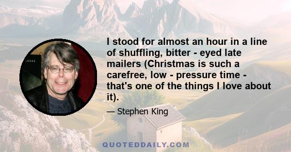 I stood for almost an hour in a line of shuffling, bitter - eyed late mailers (Christmas is such a carefree, low - pressure time - that's one of the things I love about it).