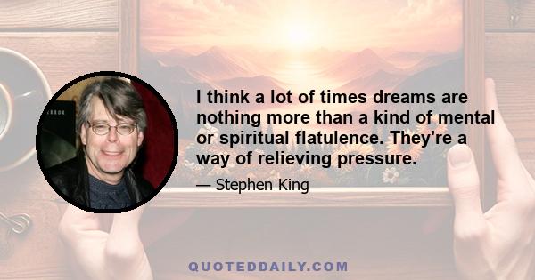 I think a lot of times dreams are nothing more than a kind of mental or spiritual flatulence. They're a way of relieving pressure.