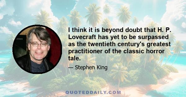 I think it is beyond doubt that H. P. Lovecraft has yet to be surpassed as the twentieth century's greatest practitioner of the classic horror tale.