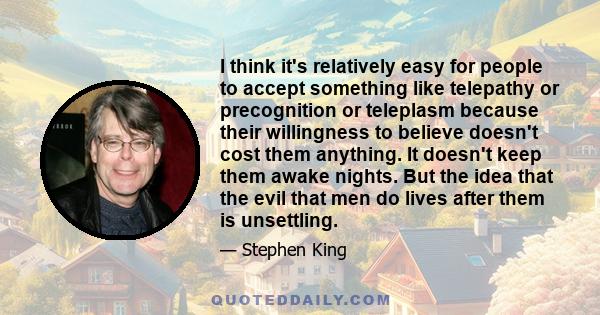 I think it's relatively easy for people to accept something like telepathy or precognition or teleplasm because their willingness to believe doesn't cost them anything. It doesn't keep them awake nights. But the idea