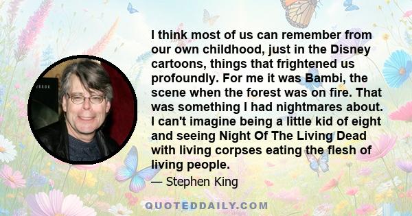 I think most of us can remember from our own childhood, just in the Disney cartoons, things that frightened us profoundly. For me it was Bambi, the scene when the forest was on fire. That was something I had nightmares