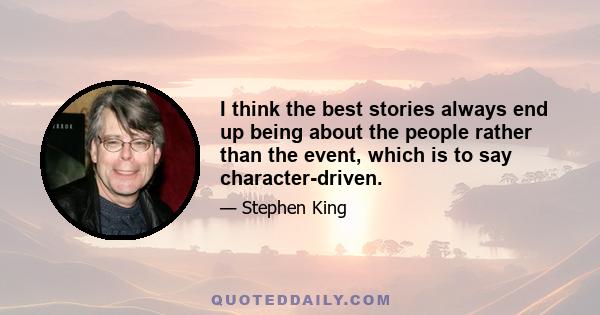 I think the best stories always end up being about the people rather than the event, which is to say character-driven.