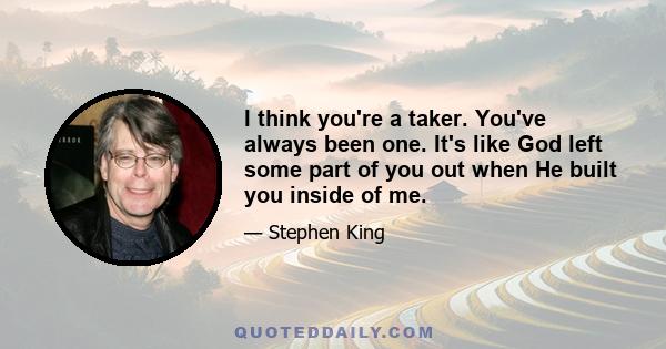 I think you're a taker. You've always been one. It's like God left some part of you out when He built you inside of me.