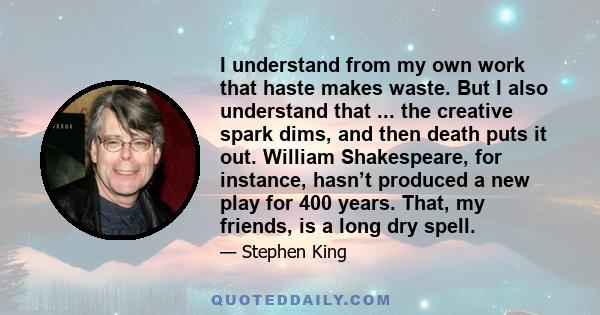 I understand from my own work that haste makes waste. But I also understand that ... the creative spark dims, and then death puts it out. William Shakespeare, for instance, hasn’t produced a new play for 400 years.