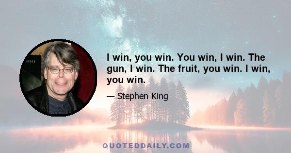 I win, you win. You win, I win. The gun, I win. The fruit, you win. I win, you win.