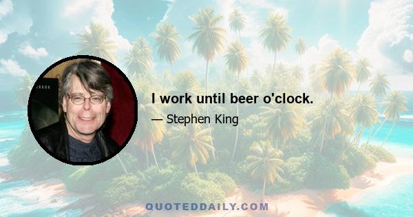 I work until beer o'clock.