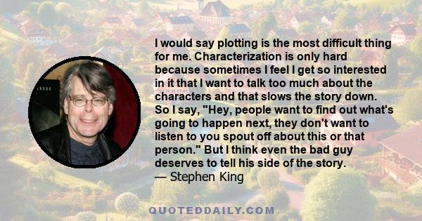 I would say plotting is the most difficult thing for me. Characterization is only hard because sometimes I feel I get so interested in it that I want to talk too much about the characters and that slows the story down.